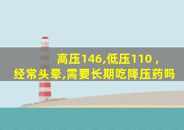 高压146,低压110 ,经常头晕,需要长期吃降压药吗